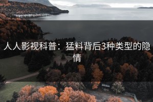 人人影视科普：猛料背后3种类型的隐情