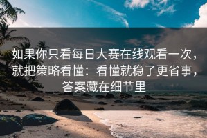如果你只看每日大赛在线观看一次，就把策略看懂：看懂就稳了更省事，答案藏在细节里