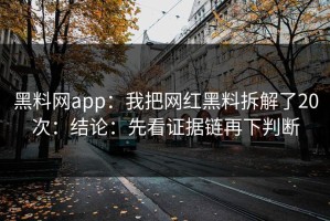 黑料网app：我把网红黑料拆解了20次：结论：先看证据链再下判断