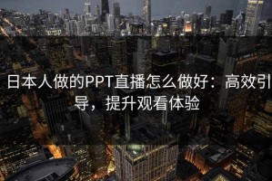 日本人做的PPT直播怎么做好：高效引导，提升观看体验