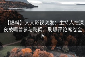【爆料】人人影视突发：主持人在深夜被曝曾参与秘闻，刷爆评论席卷全网