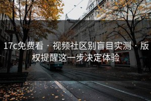 17c免费看 · 视频社区别盲目实测 · 版权提醒这一步决定体验