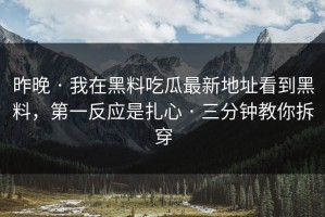 昨晚 · 我在黑料吃瓜最新地址看到黑料，第一反应是扎心 · 三分钟教你拆穿