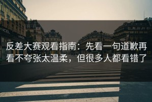 反差大赛观看指南：先看一句道歉再看不夸张太温柔，但很多人都看错了