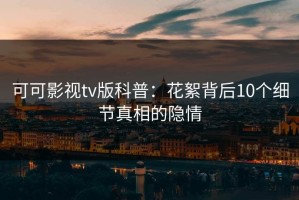 可可影视tv版科普：花絮背后10个细节真相的隐情