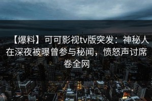 【爆料】可可影视tv版突发：神秘人在深夜被曝曾参与秘闻，愤怒声讨席卷全网