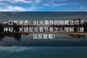 一口气讲透：91大事件的隐藏选项不神秘，关键是观看节奏怎么理解（建议反复看）