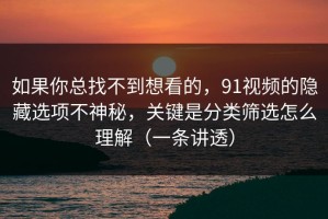 如果你总找不到想看的，91视频的隐藏选项不神秘，关键是分类筛选怎么理解（一条讲透）