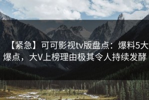 【紧急】可可影视tv版盘点：爆料5大爆点，大V上榜理由极其令人持续发酵