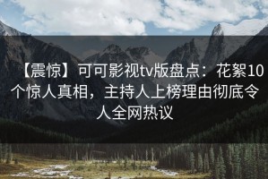 【震惊】可可影视tv版盘点：花絮10个惊人真相，主持人上榜理由彻底令人全网热议
