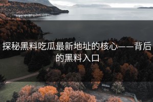 探秘黑料吃瓜最新地址的核心——背后的黑料入口
