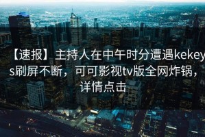 【速报】主持人在中午时分遭遇kekeys刷屏不断，可可影视tv版全网炸锅，详情点击