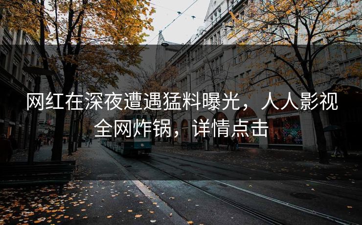 网红在深夜遭遇猛料曝光，人人影视全网炸锅，详情点击