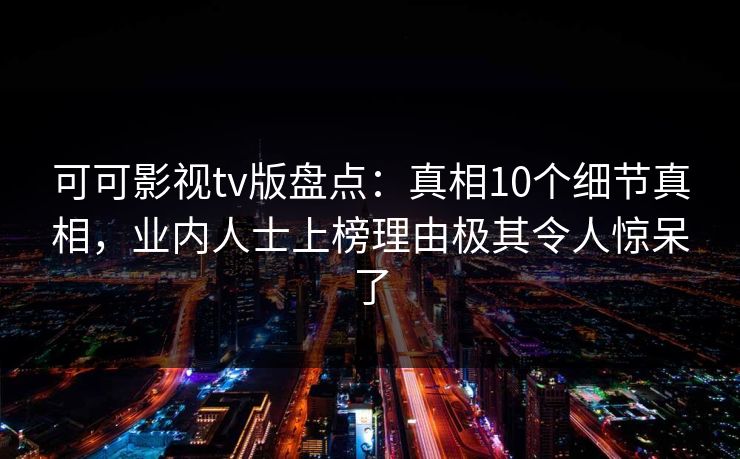 可可影视tv版盘点：真相10个细节真相，业内人士上榜理由极其令人惊呆了