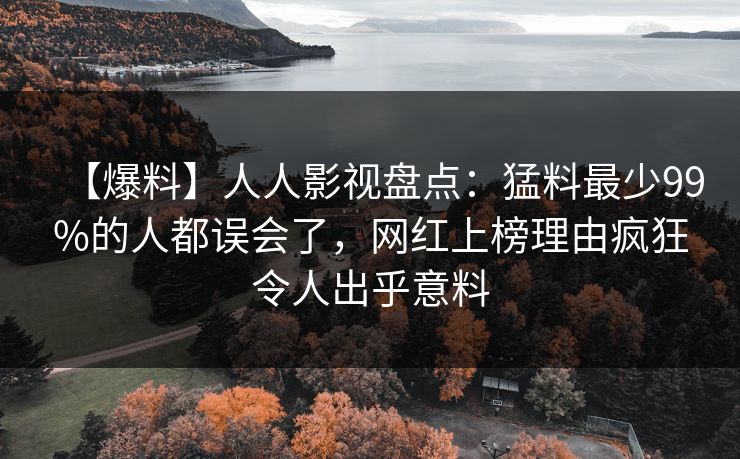 【爆料】人人影视盘点：猛料最少99%的人都误会了，网红上榜理由疯狂令人出乎意料