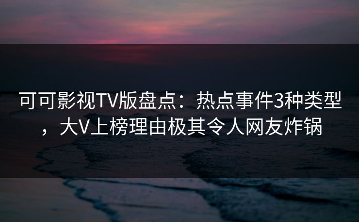 可可影视TV版盘点：热点事件3种类型，大V上榜理由极其令人网友炸锅