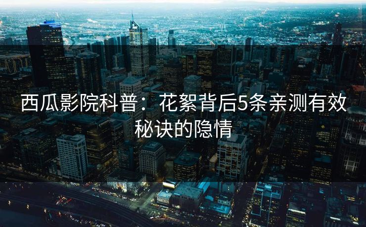 西瓜影院科普：花絮背后5条亲测有效秘诀的隐情