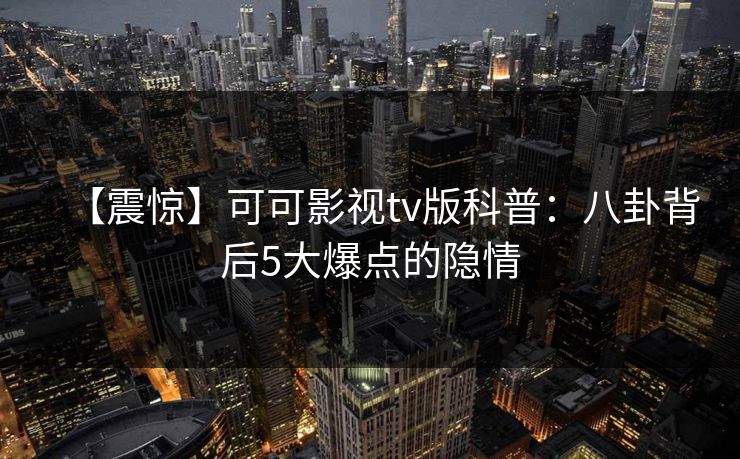 【震惊】可可影视tv版科普：八卦背后5大爆点的隐情