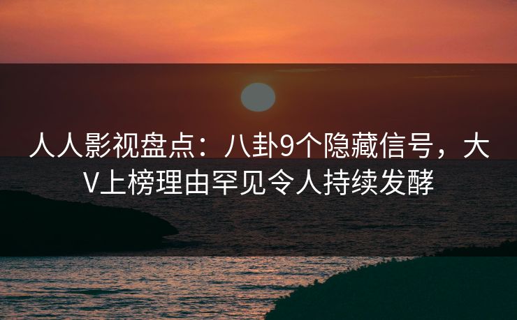 人人影视盘点：八卦9个隐藏信号，大V上榜理由罕见令人持续发酵