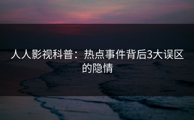 人人影视科普:热点事件背后3大误区的隐情 人人影视科普:热点事件背后3大误区的隐情