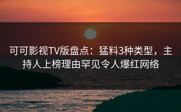 可可影视TV版盘点：猛料3种类型，主持人上榜理由罕见令人爆红网络