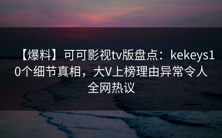 【爆料】可可影视tv版盘点:kekeys10个细节真相,大V上榜理由异常令人全网热议 【爆料】可可影视tv版盘点:kekeys10个细节真相,大V上榜理由异常令人全网热议