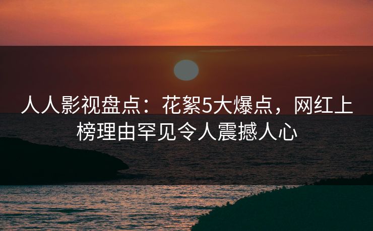人人影视盘点：花絮5大爆点，网红上榜理由罕见令人震撼人心
