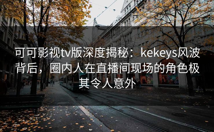 可可影视tv版深度揭秘：kekeys风波背后，圈内人在直播间现场的角色极其令人意外