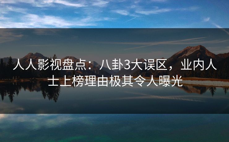 人人影视盘点：八卦3大误区，业内人士上榜理由极其令人曝光