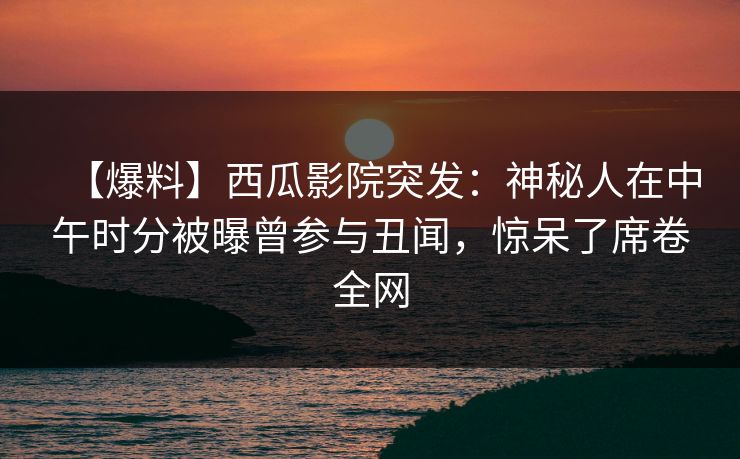【爆料】西瓜影院突发：神秘人在中午时分被曝曾参与丑闻，惊呆了席卷全网
