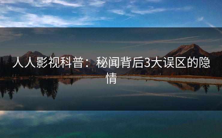 人人影视科普：秘闻背后3大误区的隐情