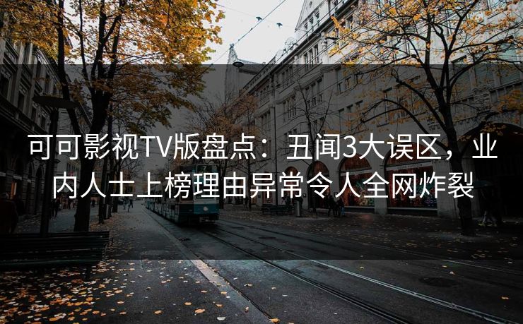可可影视TV版盘点：丑闻3大误区，业内人士上榜理由异常令人全网炸裂