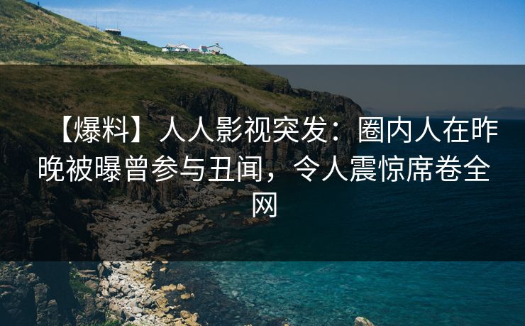 【爆料】人人影视突发：圈内人在昨晚被曝曾参与丑闻，令人震惊席卷全网