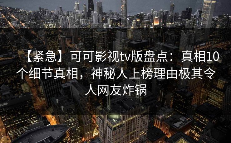 【紧急】可可影视tv版盘点：真相10个细节真相，神秘人上榜理由极其令人网友炸锅