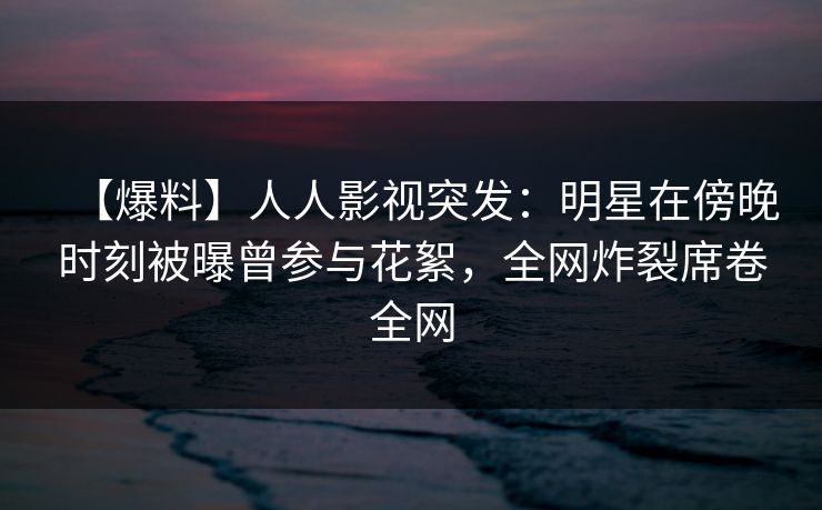 【爆料】人人影视突发:明星在傍晚时刻被曝曾参与花絮,全网炸裂席卷全网 【爆料】人人影视突发:明星在傍晚时刻被曝曾参与花絮,全网炸裂席卷全网