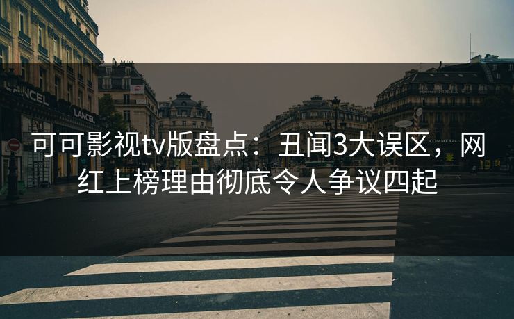 可可影视tv版盘点:丑闻3大误区,网红上榜理由彻底令人争议四起 可可影视tv版盘点:丑闻3大误区,网红上榜理由彻底令人争议四起