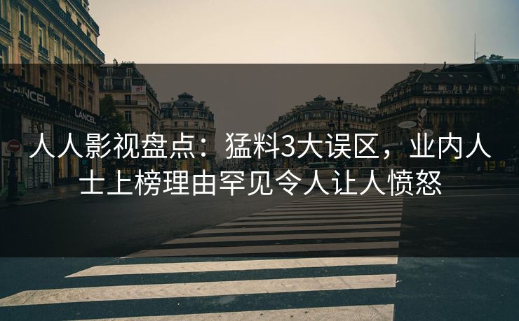 人人影视盘点：猛料3大误区，业内人士上榜理由罕见令人让人愤怒