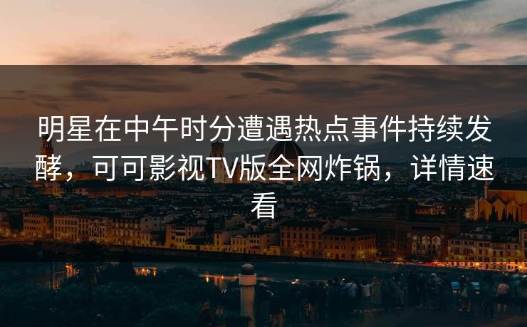 明星在中午时分遭遇热点事件持续发酵,可可影视TV版全网炸锅,详情速看 明星在中午时分遭遇热点事件持续发酵,可可影视TV版全网炸锅,详情速看