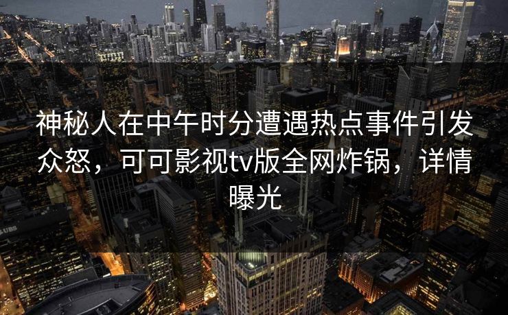 神秘人在中午时分遭遇热点事件引发众怒，可可影视tv版全网炸锅，详情曝光