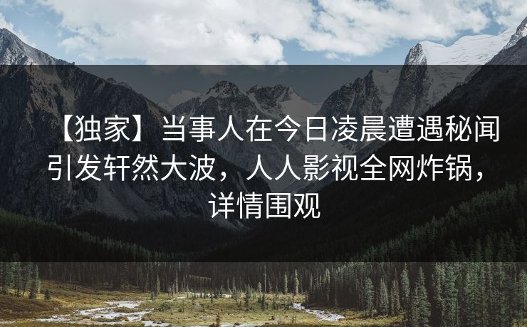 【独家】当事人在今日凌晨遭遇秘闻引发轩然大波，人人影视全网炸锅，详情围观