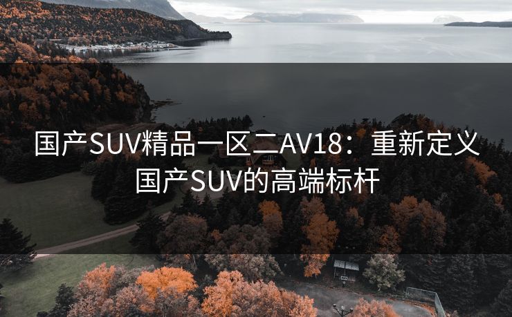 国产SUV精品一区二AV18：重新定义国产SUV的高端标杆
