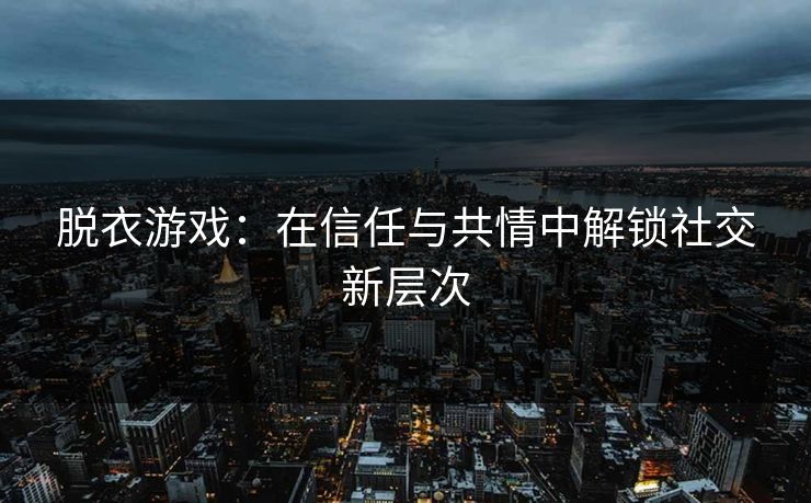 脱衣游戏：在信任与共情中解锁社交新层次