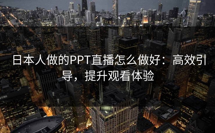 日本人做的PPT直播怎么做好：高效引导，提升观看体验