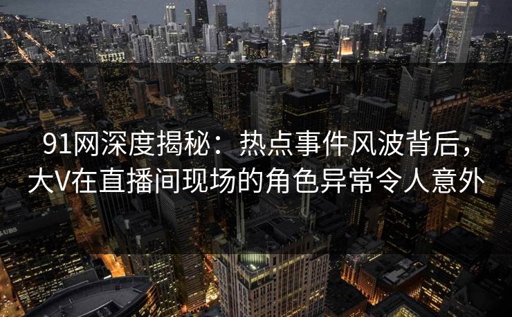 91网深度揭秘:热点事件风波背后,大V在直播间现场的角色异常令人意外 91网深度揭秘:热点事件风波背后,大V在直播间现场的角色异常令人意外