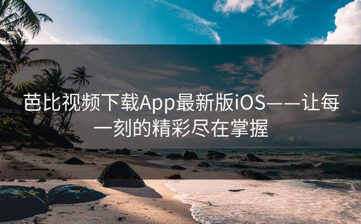 芭比视频下载App最新版iOS——让每一刻的精彩尽在掌握