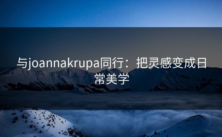 与joannakrupa同行：把灵感变成日常美学