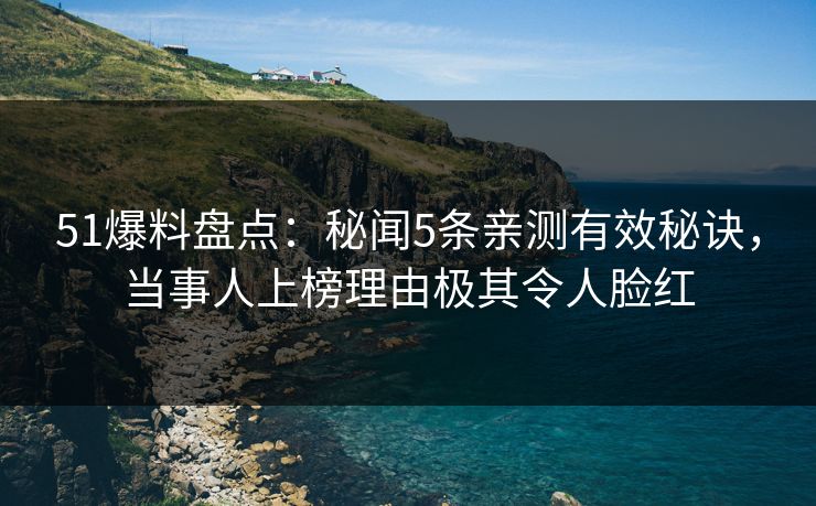 51爆料盘点：秘闻5条亲测有效秘诀，当事人上榜理由极其令人脸红