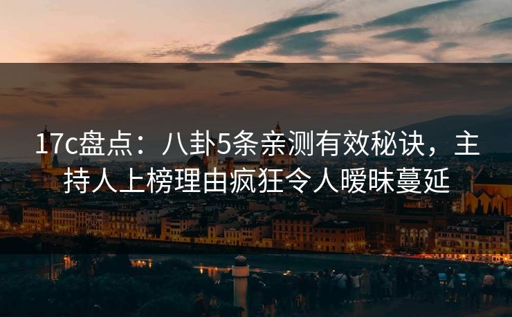 17c盘点：八卦5条亲测有效秘诀，主持人上榜理由疯狂令人暧昧蔓延