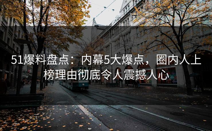 51爆料盘点:内幕5大爆点,圈内人上榜理由彻底令人震撼人心 51爆料盘点:内幕5大爆点,圈内人上榜理由彻底令人震撼人心