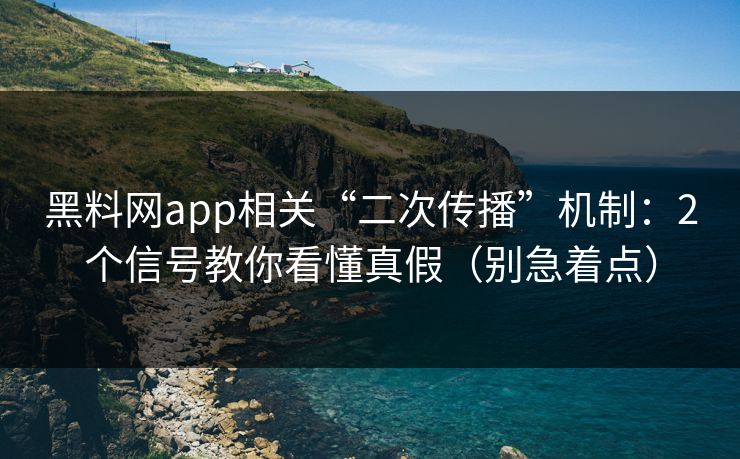 黑料网app相关“二次传播”机制：2个信号教你看懂真假（别急着点）
